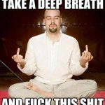 Take a deep breath and F this shit