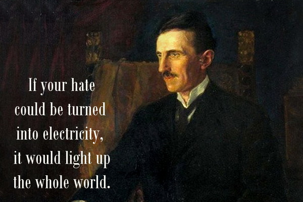 If your hate could be turned into electricity, it would light up the whole world.