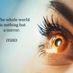 The whole world is nothing but a mirror. Osho
