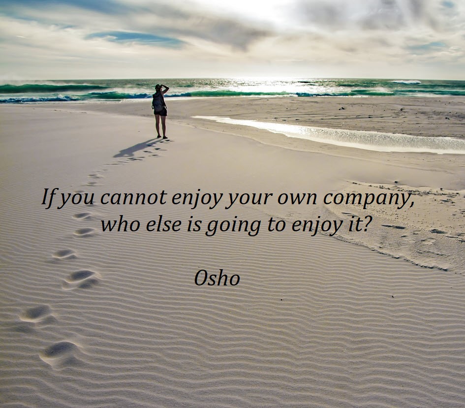 If you cannot enjoy your own company, who else is going to enjoy it? Osho