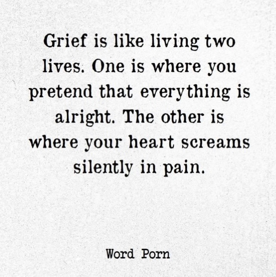 “Grief is like living two lives. One is where you pretend that everything is alright. The other is where your heart screams silently in pain.”